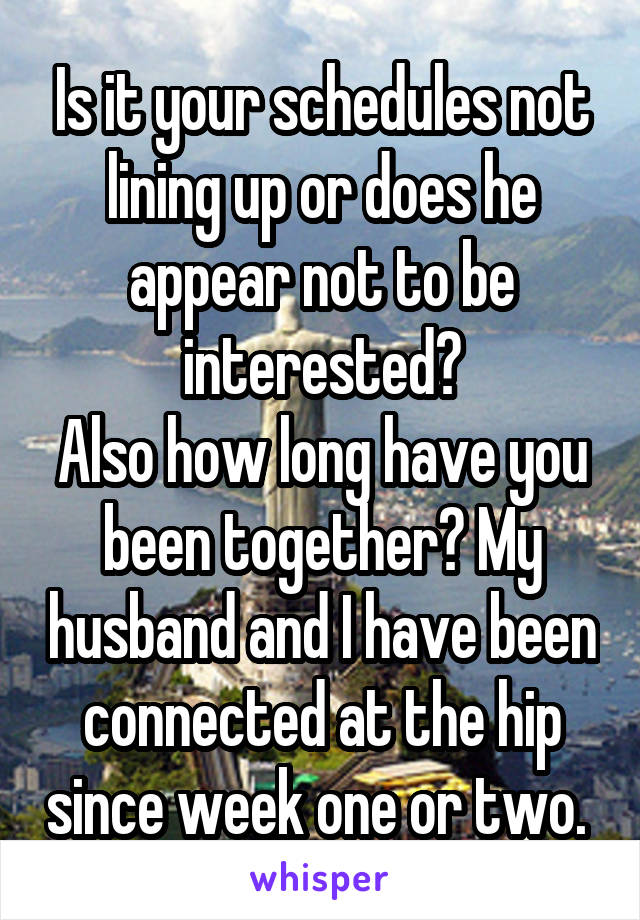 Is it your schedules not lining up or does he appear not to be interested?
Also how long have you been together? My husband and I have been connected at the hip since week one or two. 