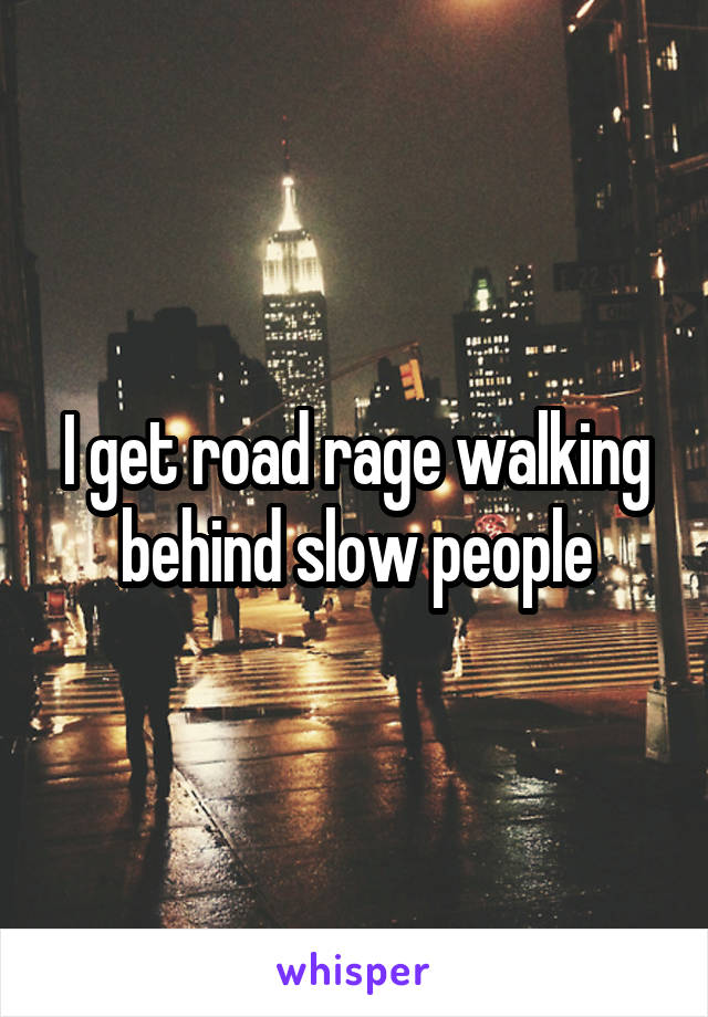 I get road rage walking behind slow people