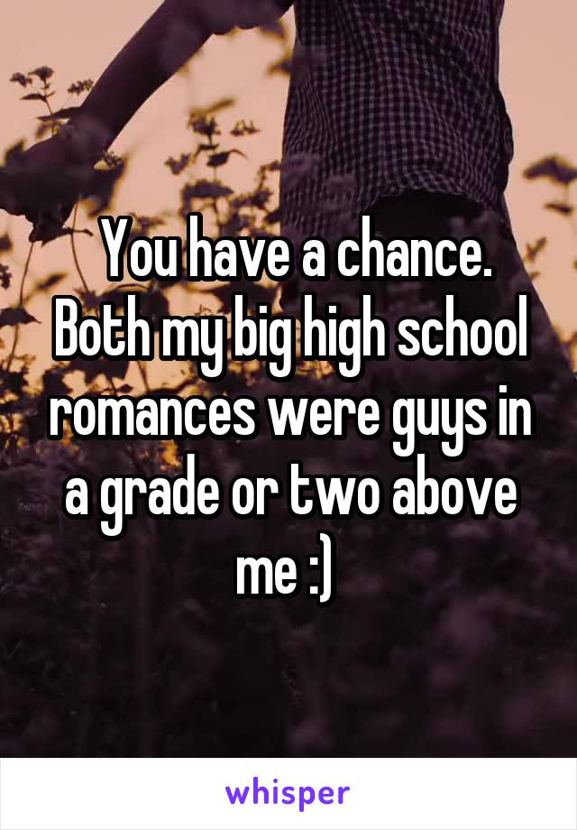  You have a chance. Both my big high school romances were guys in a grade or two above me :) 