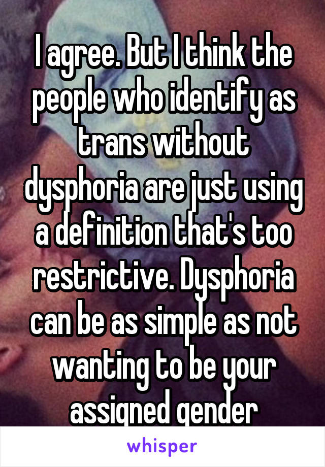 I agree. But I think the people who identify as trans without dysphoria are just using a definition that's too restrictive. Dysphoria can be as simple as not wanting to be your assigned gender