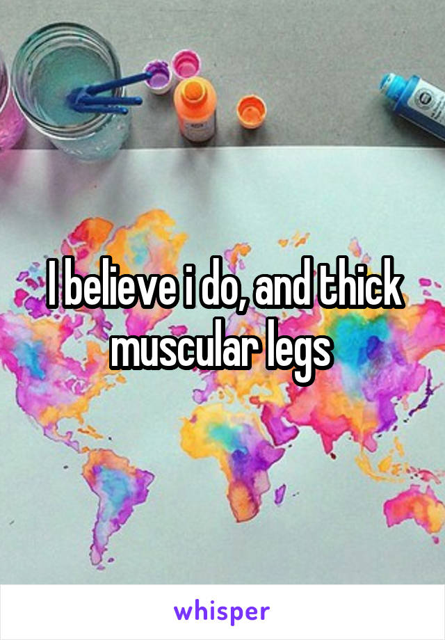 I believe i do, and thick muscular legs 