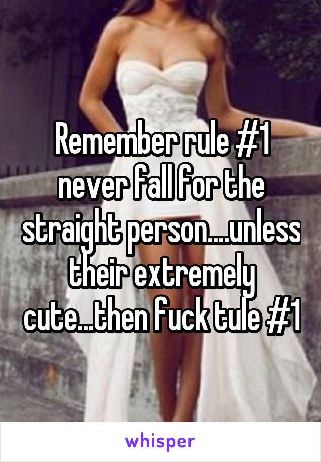 Remember rule #1 never fall for the straight person....unless their extremely cute...then fuck tule #1