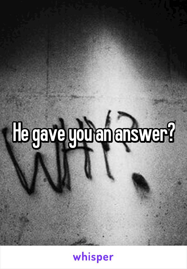 He gave you an answer?