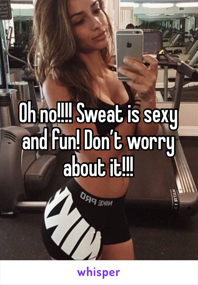 Oh no!!!! Sweat is sexy and fun! Don’t worry about it!!!