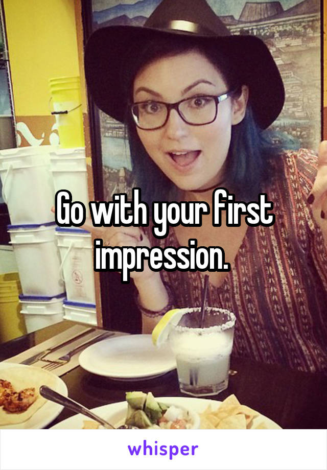 Go with your first impression. 