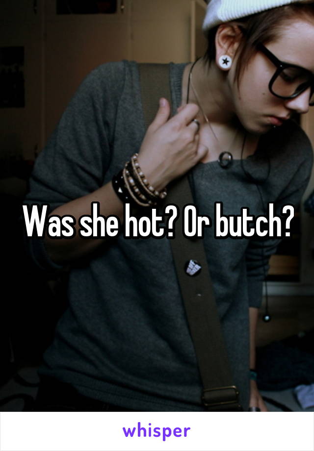 Was she hot? Or butch?