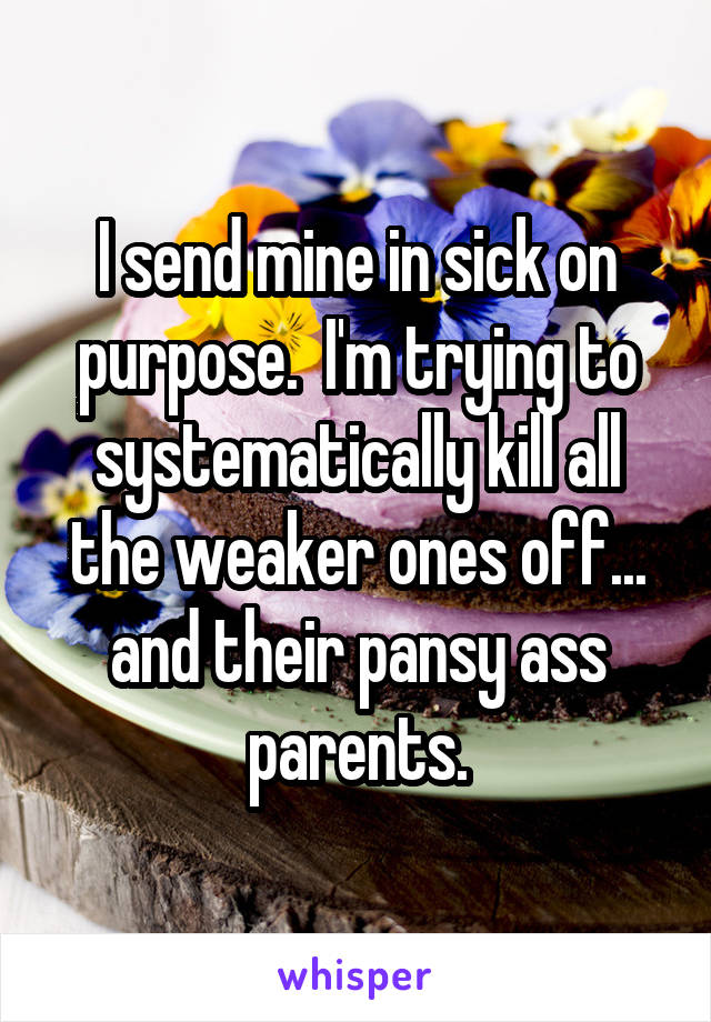 I send mine in sick on purpose.  I'm trying to systematically kill all the weaker ones off... and their pansy ass parents.