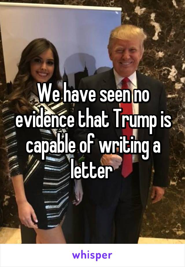 We have seen no evidence that Trump is capable of writing a letter 