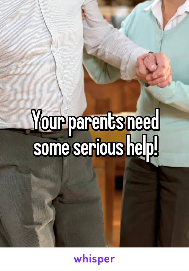 Your parents need some serious help!