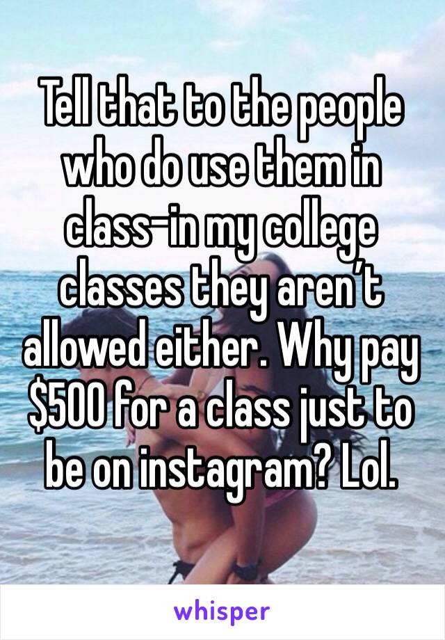 Tell that to the people who do use them in class-in my college classes they aren’t allowed either. Why pay $500 for a class just to be on instagram? Lol. 