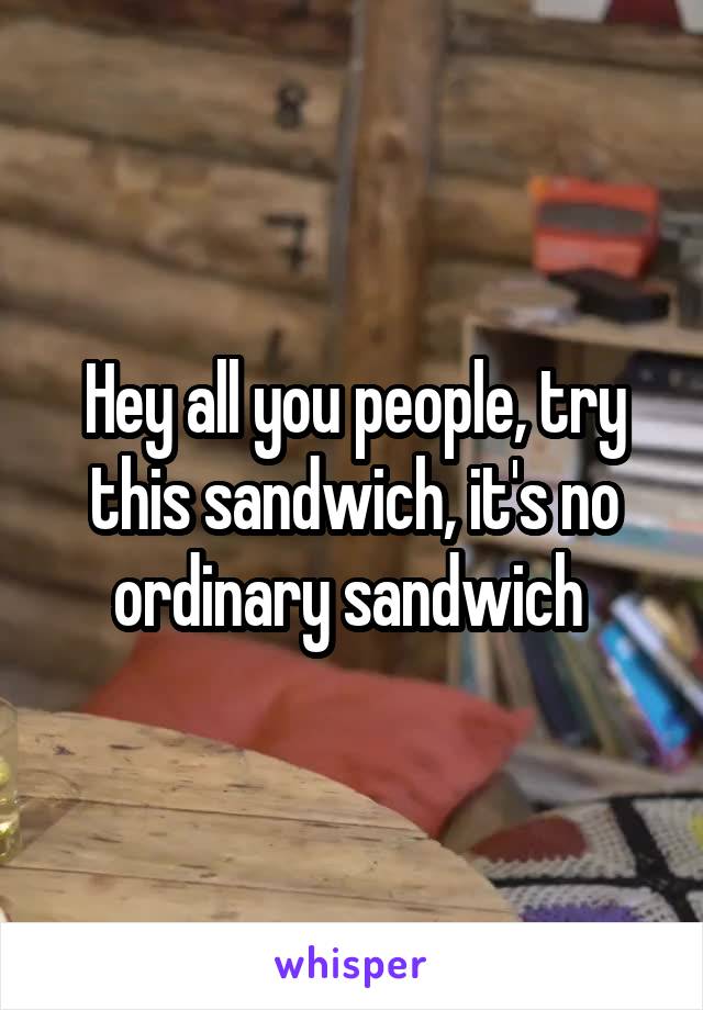 Hey all you people, try this sandwich, it's no ordinary sandwich 