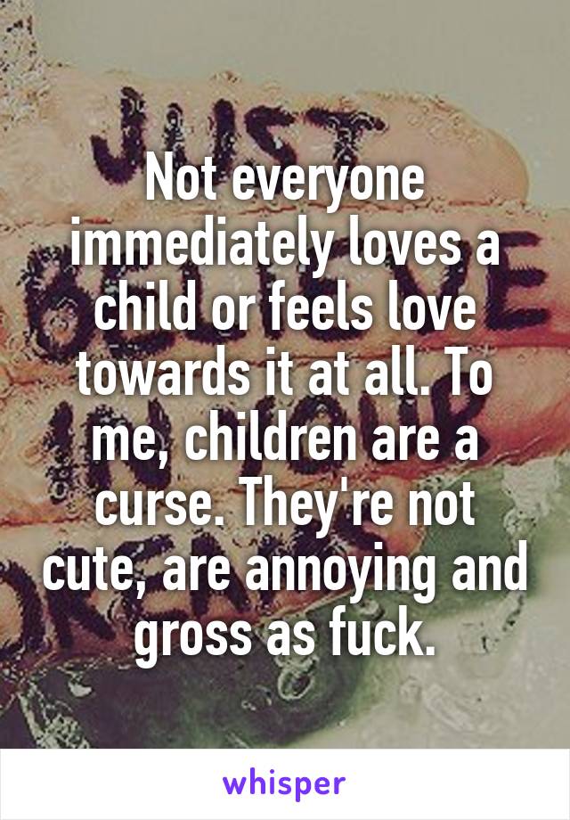 Not everyone immediately loves a child or feels love towards it at all. To me, children are a curse. They're not cute, are annoying and gross as fuck.