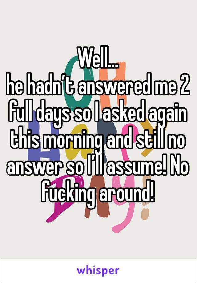 Well... 
he hadn’t answered me 2 full days so I asked again this morning and still no answer so I’ll assume! No fucking around! 