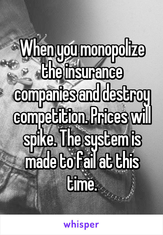 When you monopolize the insurance companies and destroy competition. Prices will spike. The system is made to fail at this time.