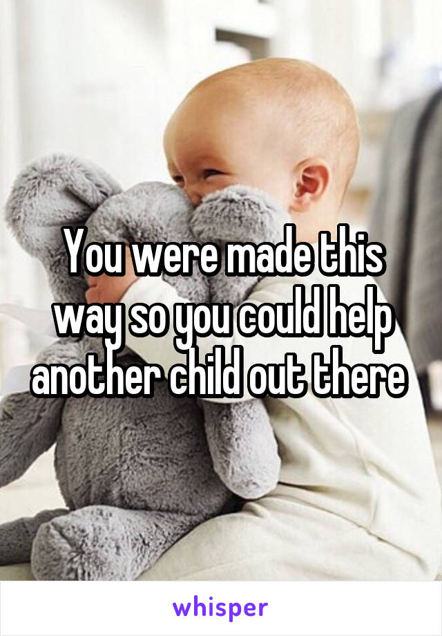 You were made this way so you could help another child out there 