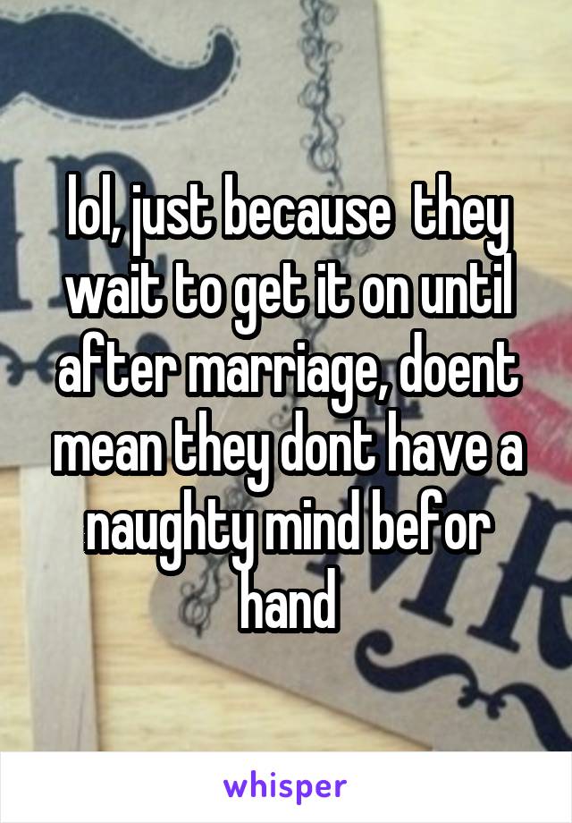 lol, just because  they wait to get it on until after marriage, doent mean they dont have a naughty mind befor hand