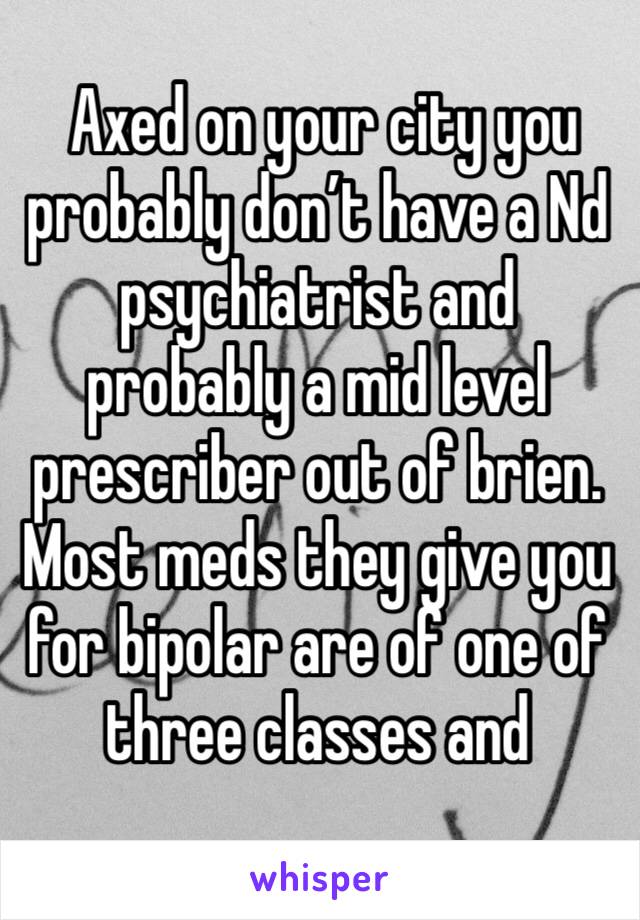  Axed on your city you probably don’t have a Nd psychiatrist and probably a mid level prescriber out of brien. Most meds they give you for bipolar are of one of three classes and 