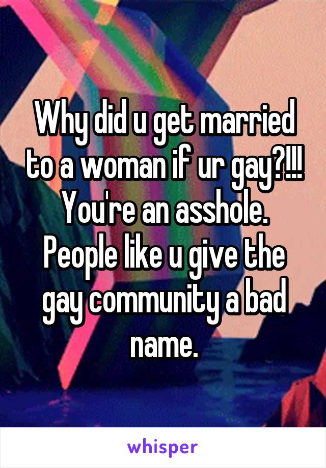 Why did u get married to a woman if ur gay?!!! You're an asshole. People like u give the gay community a bad name.