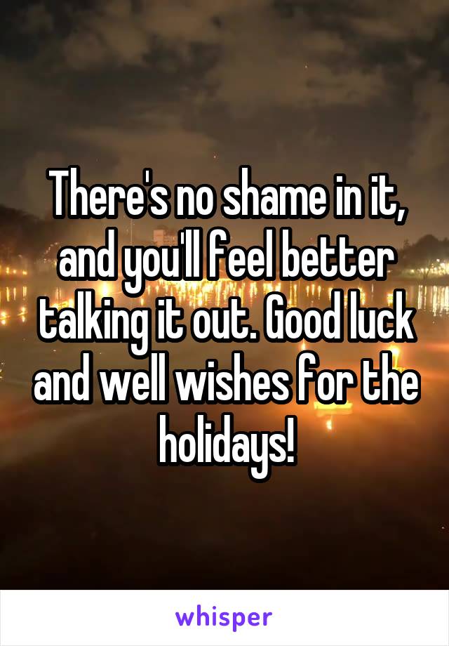 There's no shame in it, and you'll feel better talking it out. Good luck and well wishes for the holidays!