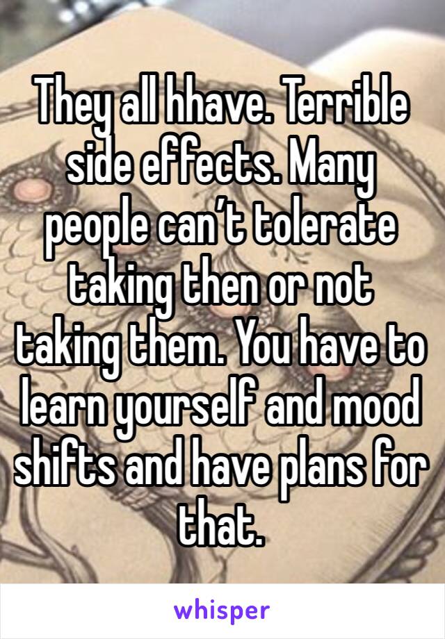 They all hhave. Terrible side effects. Many people can’t tolerate taking then or not taking them. You have to learn yourself and mood shifts and have plans for that. 