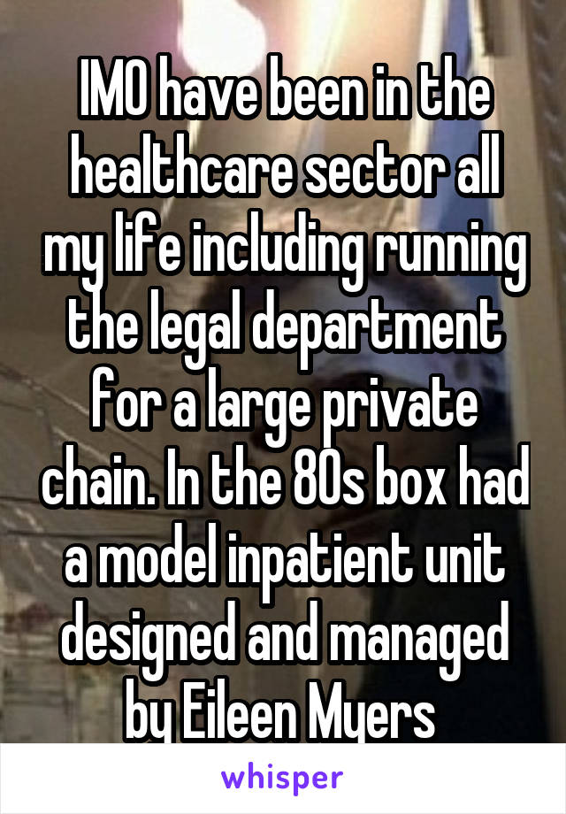 IMO have been in the healthcare sector all my life including running the legal department for a large private chain. In the 80s box had a model inpatient unit designed and managed by Eileen Myers 