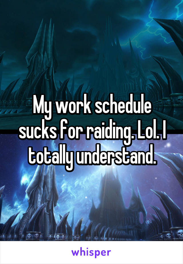 My work schedule sucks for raiding. Lol. I totally understand.