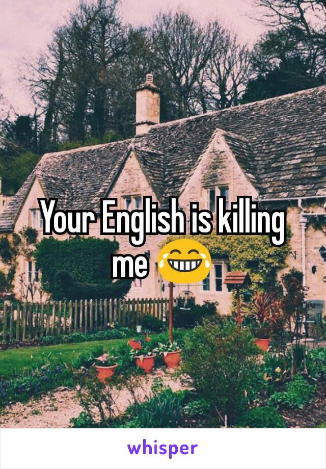 Your English is killing me 😂