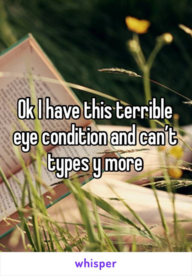 Ok I have this terrible eye condition and can’t types y more