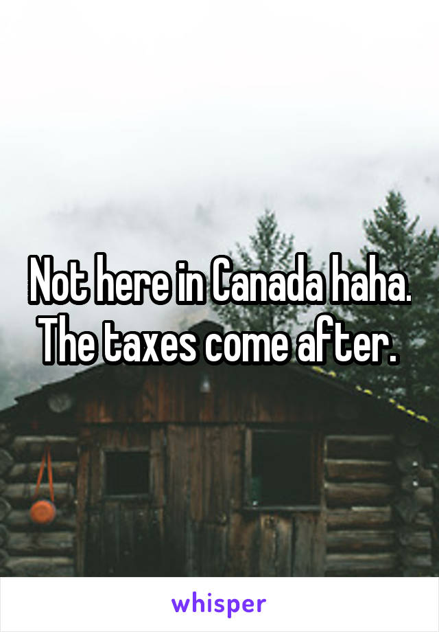 Not here in Canada haha. The taxes come after. 