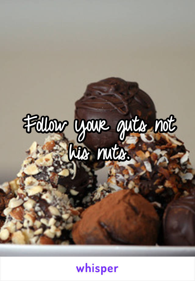 Follow your guts not his nuts.