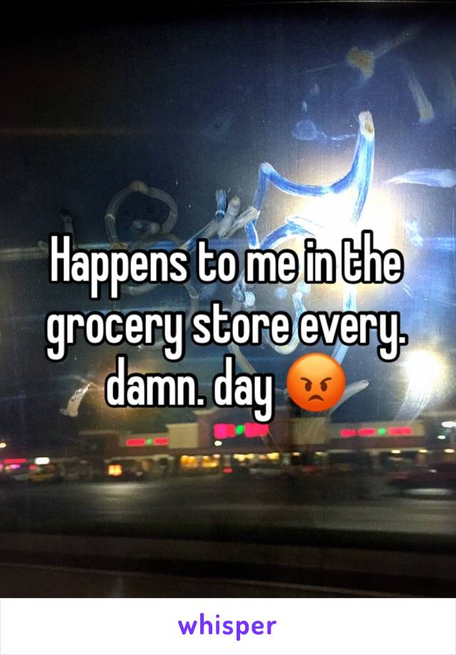 Happens to me in the grocery store every. damn. day 😡