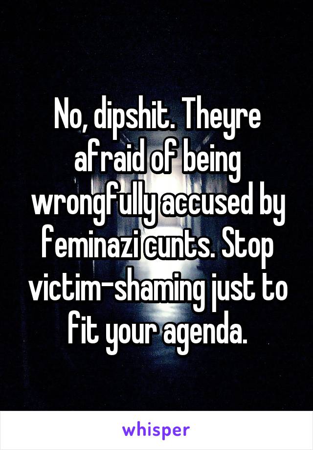 No, dipshit. Theyre afraid of being wrongfully accused by feminazi cunts. Stop victim-shaming just to fit your agenda.