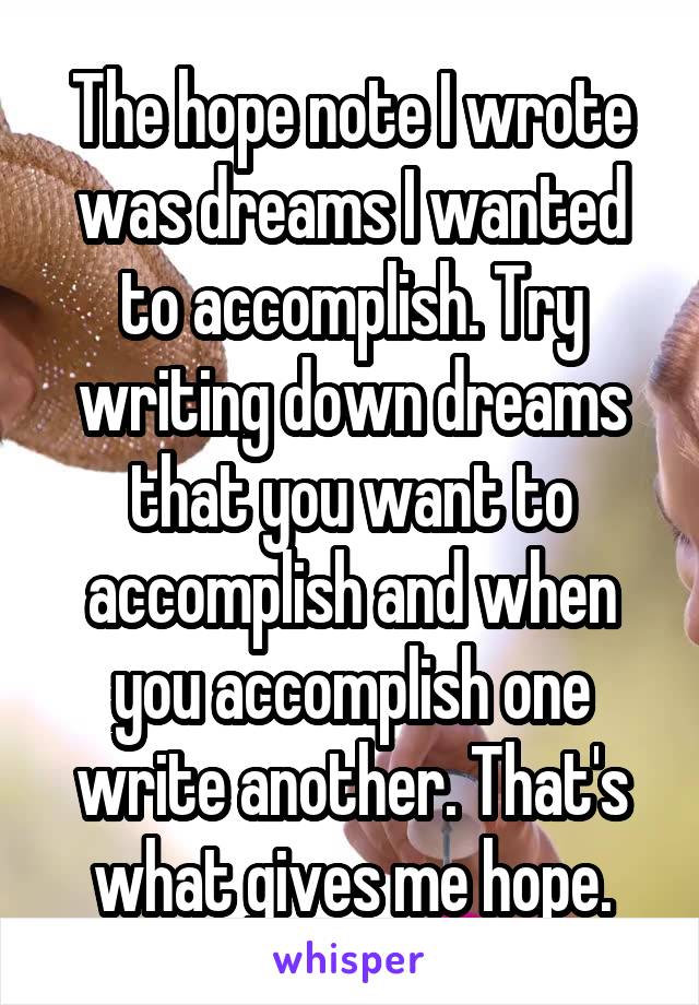 The hope note I wrote was dreams I wanted to accomplish. Try writing down dreams that you want to accomplish and when you accomplish one write another. That's what gives me hope.