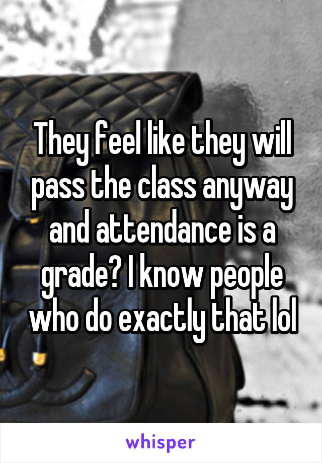 They feel like they will pass the class anyway and attendance is a grade? I know people who do exactly that lol