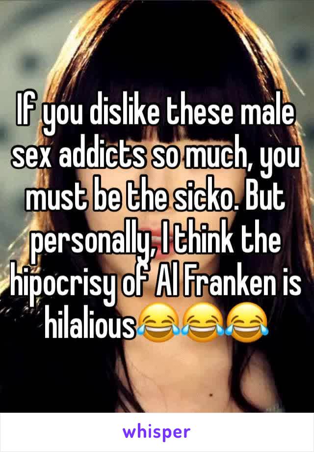 If you dislike these male sex addicts so much, you must be the sicko. But personally, I think the hipocrisy of Al Franken is hilalious😂😂😂