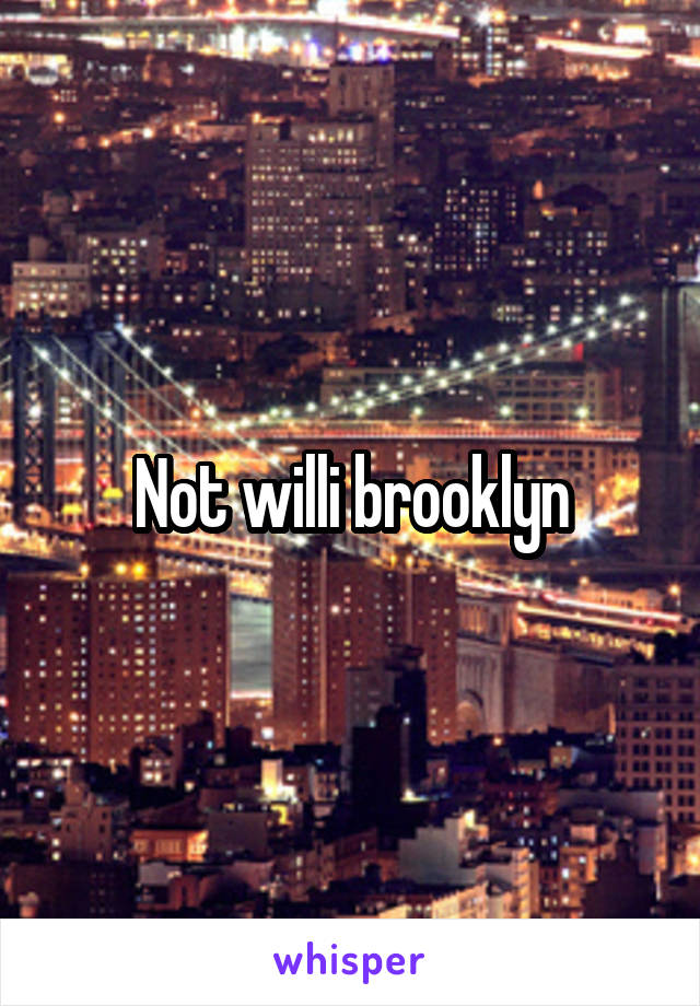 Not willi brooklyn