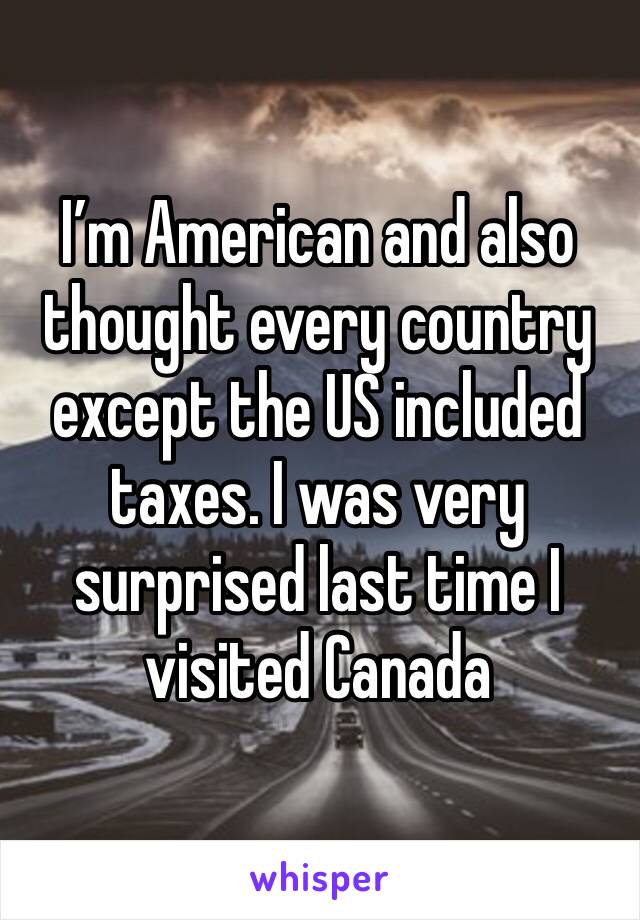 I’m American and also thought every country except the US included taxes. I was very surprised last time I visited Canada 