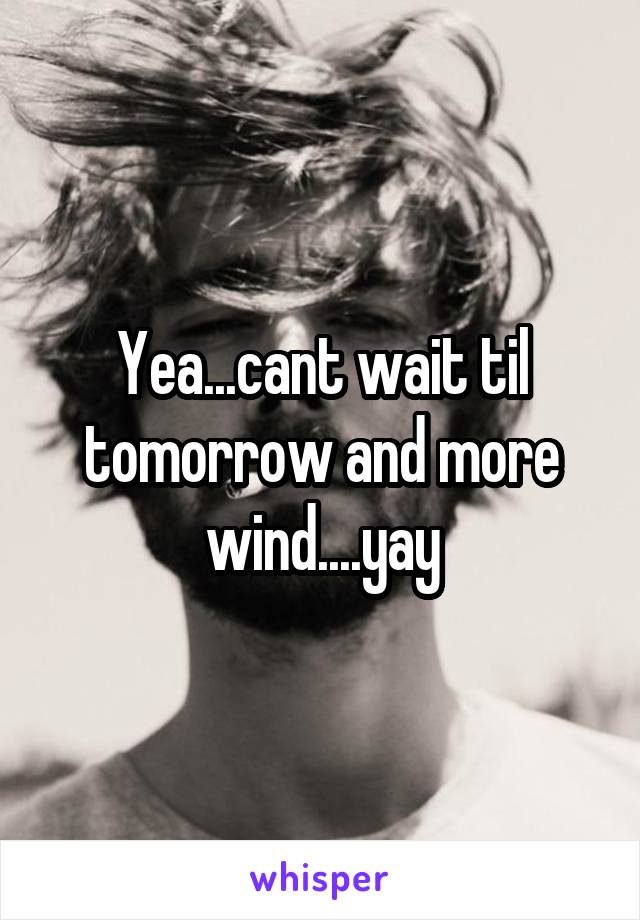 Yea...cant wait til tomorrow and more wind....yay