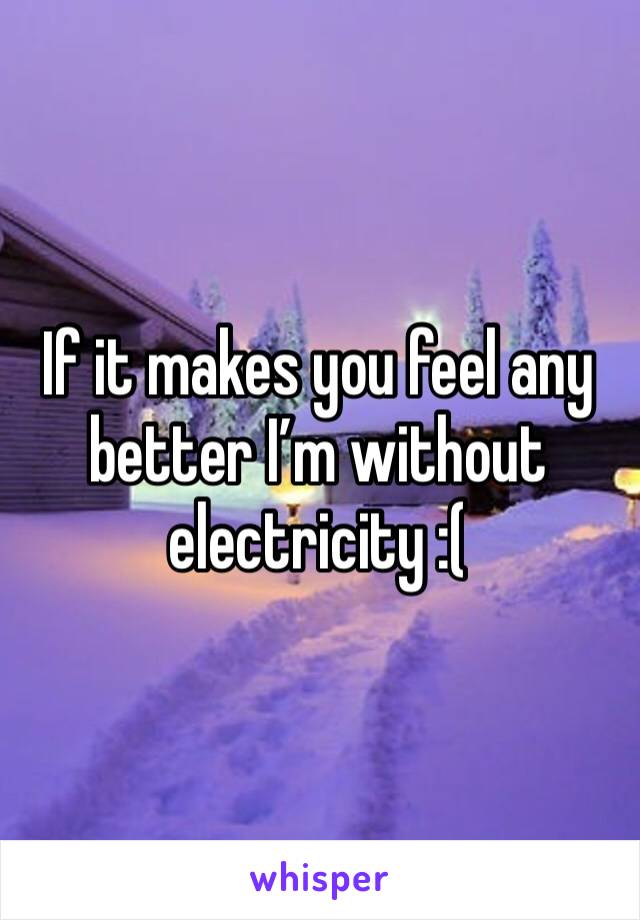 If it makes you feel any better I’m without electricity :(