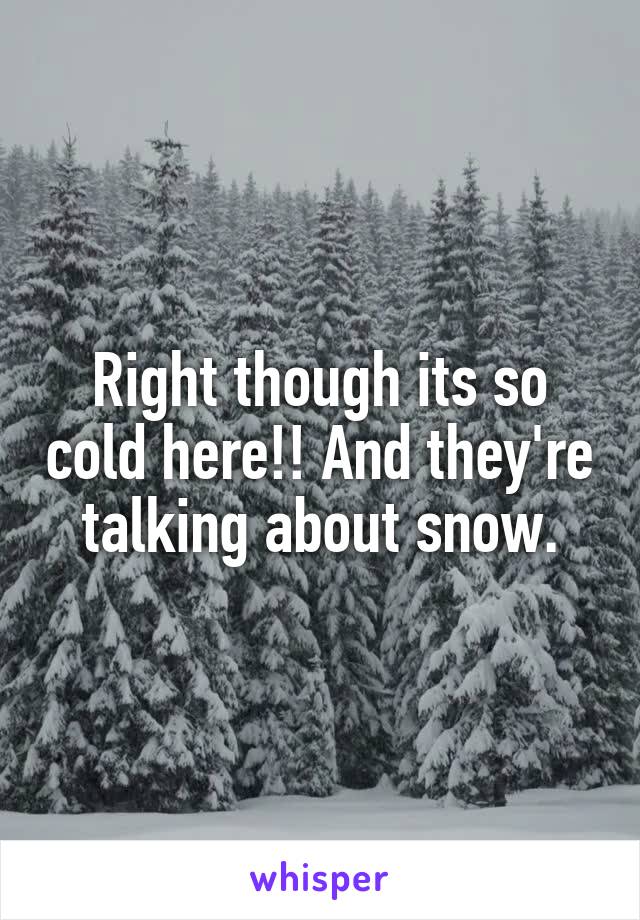 Right though its so cold here!! And they're talking about snow.