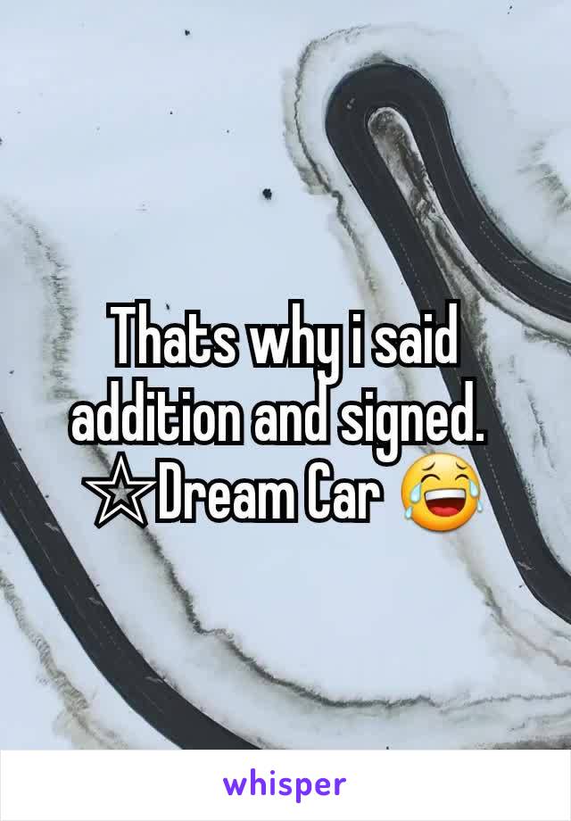 Thats why i said addition and signed. 
☆Dream Car 😂