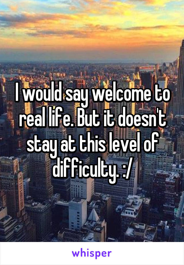 I would say welcome to real life. But it doesn't stay at this level of difficulty. :/
