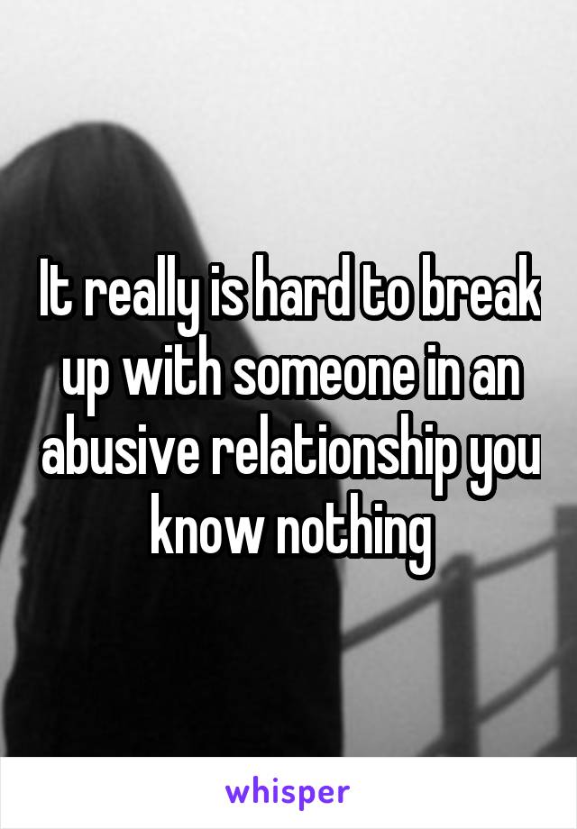 It really is hard to break up with someone in an abusive relationship you know nothing