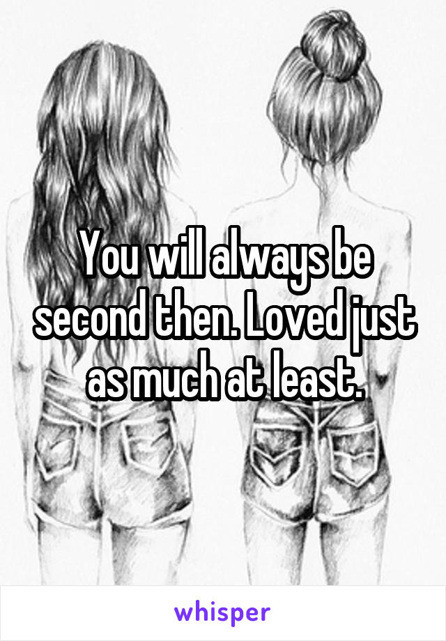 You will always be second then. Loved just as much at least.