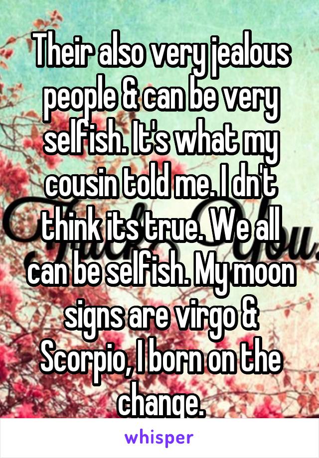 Their also very jealous people & can be very selfish. It's what my cousin told me. I dn't think its true. We all can be selfish. My moon signs are virgo & Scorpio, I born on the change.