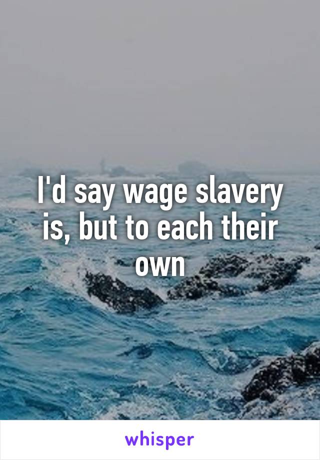I'd say wage slavery is, but to each their own