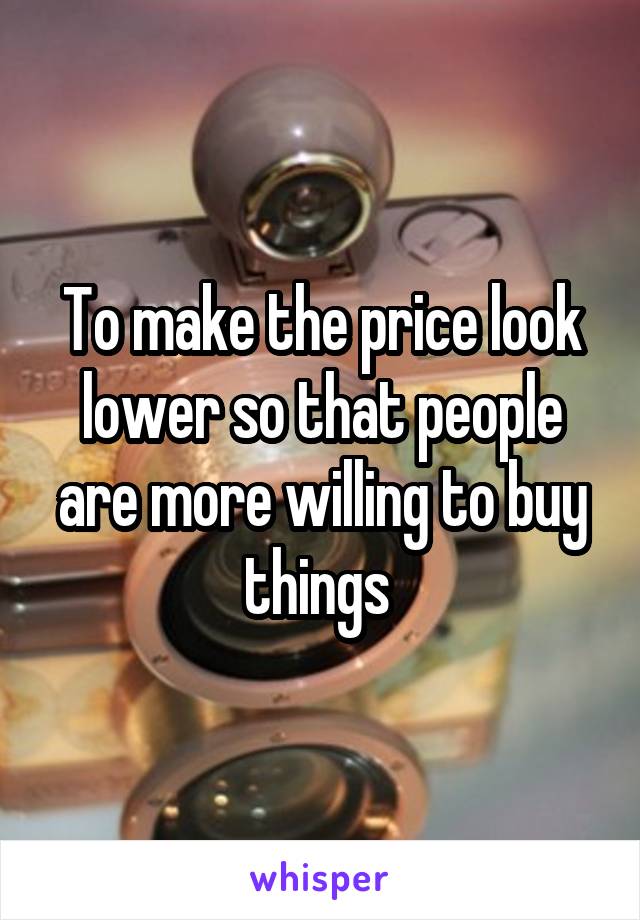 To make the price look lower so that people are more willing to buy things 