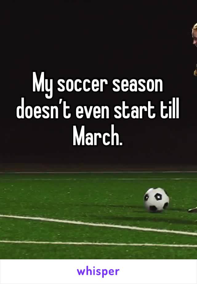 My soccer season doesn’t even start till March. 