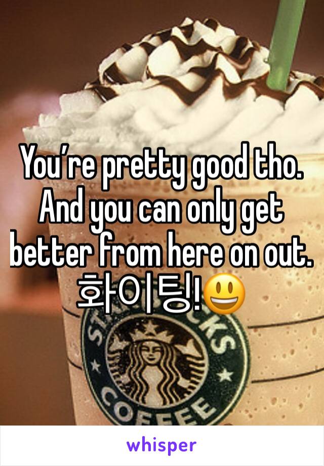 You’re pretty good tho. And you can only get better from here on out. 화이팅!😃