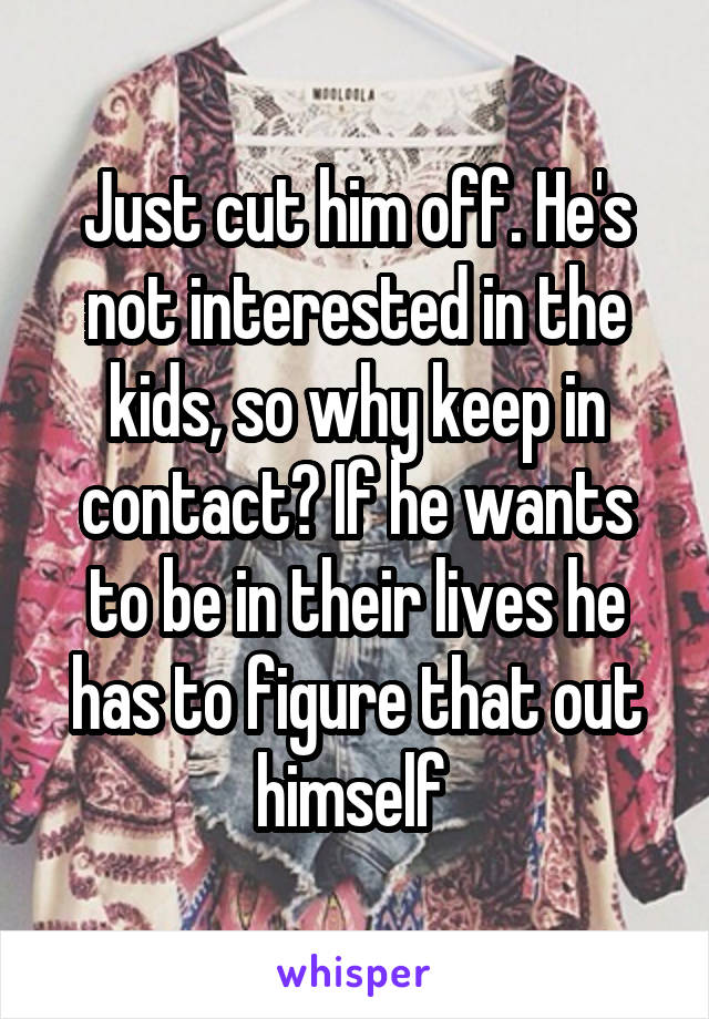 Just cut him off. He's not interested in the kids, so why keep in contact? If he wants to be in their lives he has to figure that out himself 
